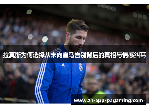 拉莫斯为何选择从未向皇马告别背后的真相与情感纠葛 拉莫斯为何选择从未向皇马告别背后的真相与情感纠葛