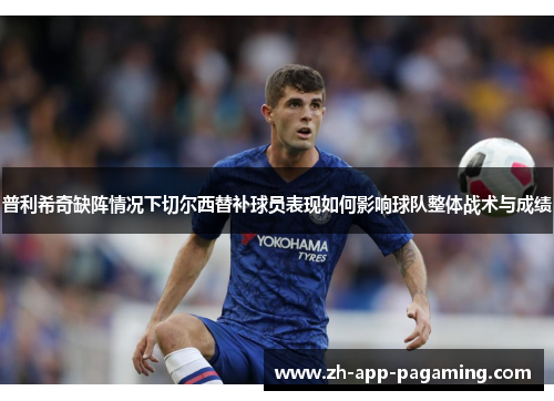 普利希奇缺阵情况下切尔西替补球员表现如何影响球队整体战术与成绩