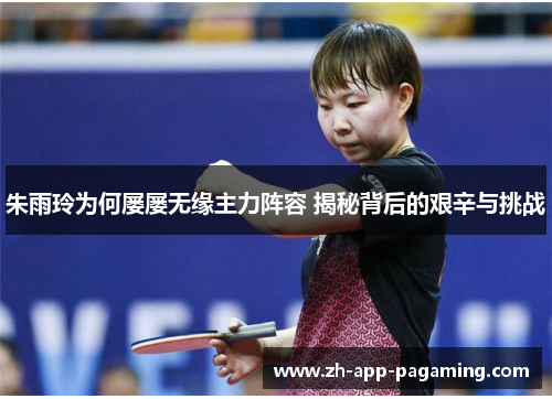 朱雨玲为何屡屡无缘主力阵容 揭秘背后的艰辛与挑战 朱雨玲为何屡屡无缘主力阵容 揭秘背后的艰辛与挑战