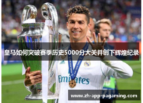 皇马如何突破赛季历史5000分大关并创下辉煌纪录 皇马如何突破赛季历史5000分大关并创下辉煌纪录