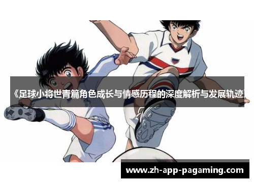 《足球小将世青篇角色成长与情感历程的深度解析与发展轨迹》