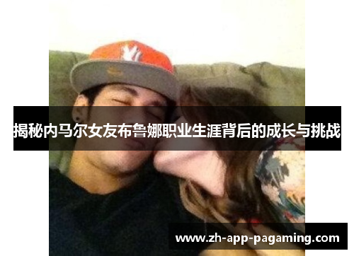 揭秘内马尔女友布鲁娜职业生涯背后的成长与挑战 揭秘内马尔女友布鲁娜职业生涯背后的成长与挑战