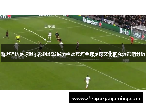 斯坦福桥足球俱乐部组织发展历程及其对全球足球文化的深远影响分析 斯坦福桥足球俱乐部组织发展历程及其对全球足球文化的深远影响分析