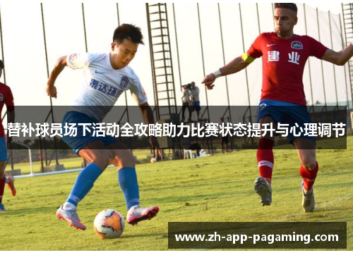 替补球员场下活动全攻略助力比赛状态提升与心理调节 替补球员场下活动全攻略助力比赛状态提升与心理调节