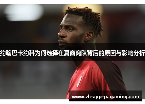 约翰巴卡约科为何选择在夏窗离队背后的原因与影响分析