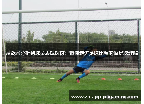 从战术分析到球员表现探讨:带你走进足球比赛的深层次理解 从战术分析到球员表现探讨:带你走进足球比赛的深层次理解