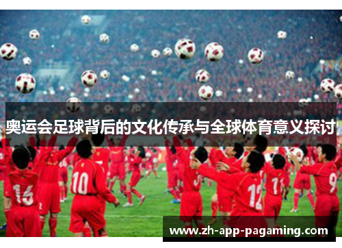 奥运会足球背后的文化传承与全球体育意义探讨 奥运会足球背后的文化传承与全球体育意义探讨