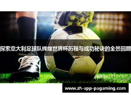 探索意大利足球队辉煌世界杯历程与成功秘诀的全景回顾