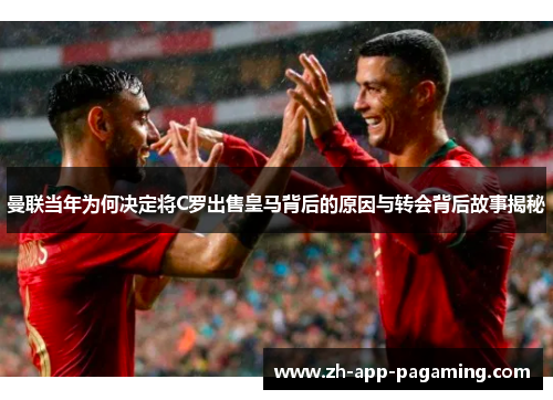 曼联当年为何决定将C罗出售皇马背后的原因与转会背后故事揭秘