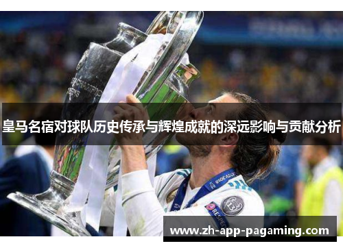 皇马名宿对球队历史传承与辉煌成就的深远影响与贡献分析