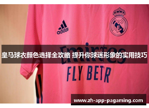 皇马球衣颜色选择全攻略 提升你球迷形象的实用技巧