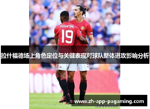 拉什福德场上角色定位与关键表现对球队整体进攻影响分析 拉什福德场上角色定位与关键表现对球队整体进攻影响分析