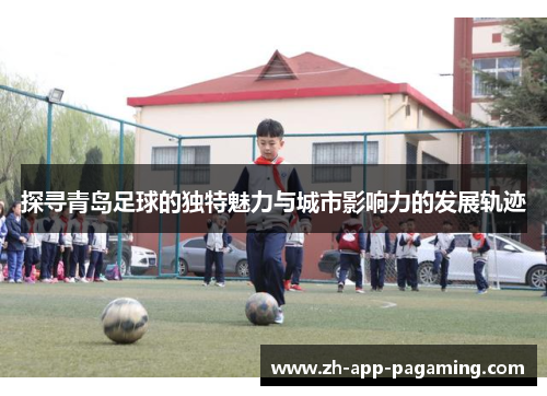 探寻青岛足球的独特魅力与城市影响力的发展轨迹