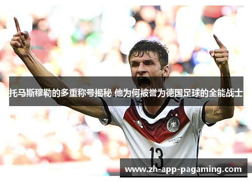 托马斯穆勒的多重称号揭秘 他为何被誉为德国足球的全能战士 托马斯穆勒的多重称号揭秘 他为何被誉为德国足球的全能战士