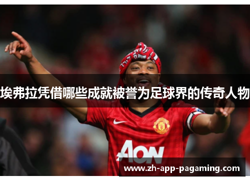 埃弗拉凭借哪些成就被誉为足球界的传奇人物