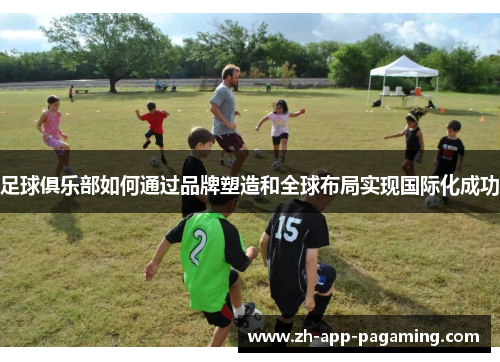 足球俱乐部如何通过品牌塑造和全球布局实现国际化成功 足球俱乐部如何通过品牌塑造和全球布局实现国际化成功