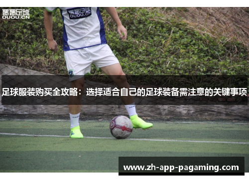 足球服装购买全攻略：选择适合自己的足球装备需注意的关键事项