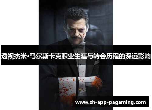 透视杰米·马尔斯卡克职业生涯与转会历程的深远影响 透视杰米·马尔斯卡克职业生涯与转会历程的深远影响