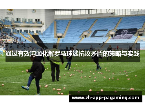 通过有效沟通化解罗马球迷抗议矛盾的策略与实践 通过有效沟通化解罗马球迷抗议矛盾的策略与实践