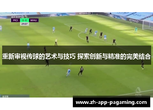 重新审视传球的艺术与技巧 探索创新与精准的完美结合 重新审视传球的艺术与技巧 探索创新与精准的完美结合