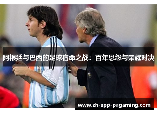 阿根廷与巴西的足球宿命之战：百年恩怨与荣耀对决