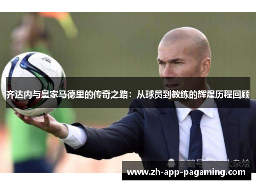 齐达内与皇家马德里的传奇之路:从球员到教练的辉煌历程回顾 齐达内与皇家马德里的传奇之路:从球员到教练的辉煌历程回顾