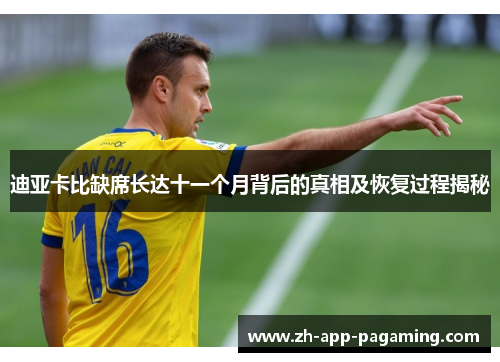 迪亚卡比缺席长达十一个月背后的真相及恢复过程揭秘