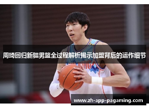 周琦回归新疆男篮全过程解析揭示加盟背后的运作细节