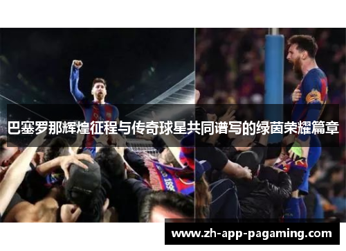 巴塞罗那辉煌征程与传奇球星共同谱写的绿茵荣耀篇章