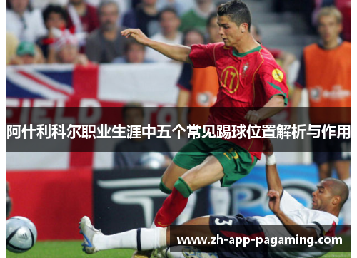 阿什利科尔职业生涯中五个常见踢球位置解析与作用