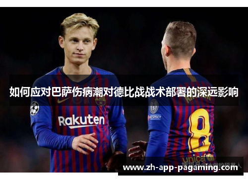 如何应对巴萨伤病潮对德比战战术部署的深远影响 如何应对巴萨伤病潮对德比战战术部署的深远影响