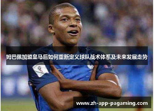 姆巴佩加盟皇马后如何重新定义球队战术体系及未来发展走势