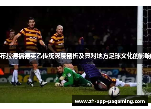布拉德福德英乙传统深度剖析及其对地方足球文化的影响 布拉德福德英乙传统深度剖析及其对地方足球文化的影响
