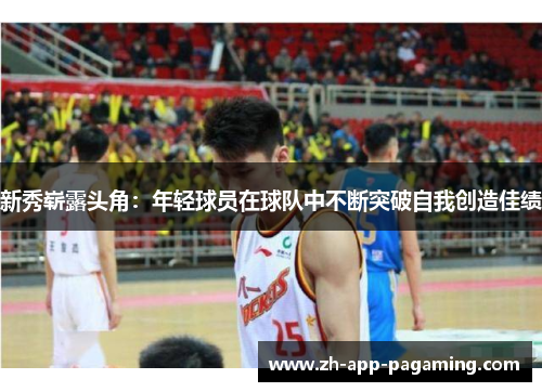 新秀崭露头角:年轻球员在球队中不断突破自我创造佳绩 新秀崭露头角:年轻球员在球队中不断突破自我创造佳绩