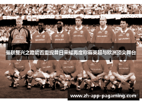 曼联复兴之路能否重现昔日荣耀再度称霸英超与欧洲顶尖舞台 曼联复兴之路能否重现昔日荣耀再度称霸英超与欧洲顶尖舞台