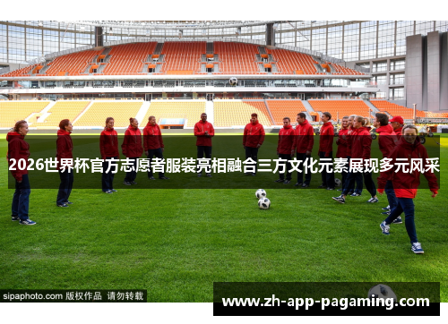 2026世界杯官方志愿者服装亮相融合三方文化元素展现多元风采
