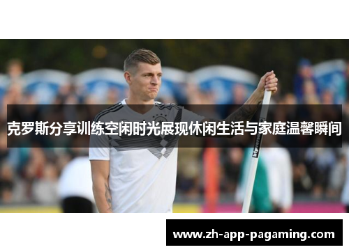 克罗斯分享训练空闲时光展现休闲生活与家庭温馨瞬间 克罗斯分享训练空闲时光展现休闲生活与家庭温馨瞬间