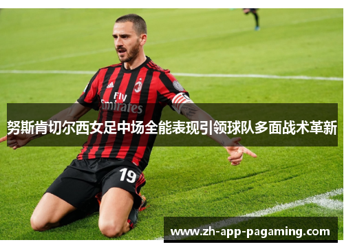 努斯肯切尔西女足中场全能表现引领球队多面战术革新