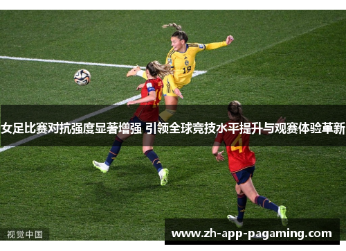 女足比赛对抗强度显著增强 引领全球竞技水平提升与观赛体验革新 女足比赛对抗强度显著增强 引领全球竞技水平提升与观赛体验革新