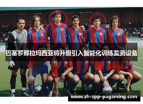 巴塞罗那拉玛西亚将升级引入智能化训练监测设备 巴塞罗那拉玛西亚将升级引入智能化训练监测设备
