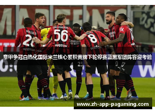 意甲争冠白热化国际米兰核心累积黄牌下轮停赛蓝黑军团阵容迎考验