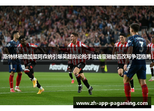 斯特林租借加盟阿森纳引爆英超舆论枪手锋线豪赌能否改写争冠格局