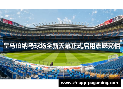 皇马伯纳乌球场全新天幕正式启用震撼亮相