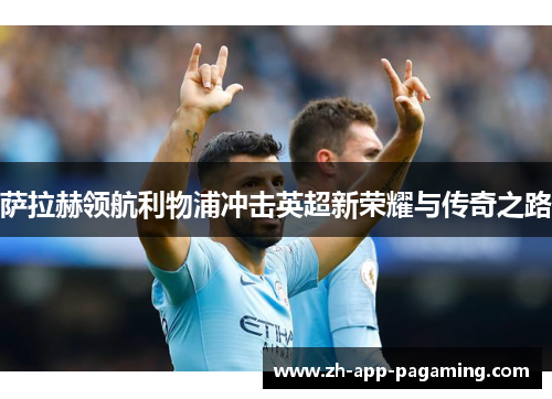 萨拉赫领航利物浦冲击英超新荣耀与传奇之路