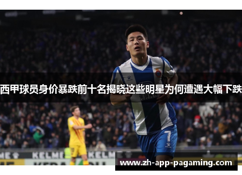 西甲球员身价暴跌前十名揭晓这些明星为何遭遇大幅下跌
