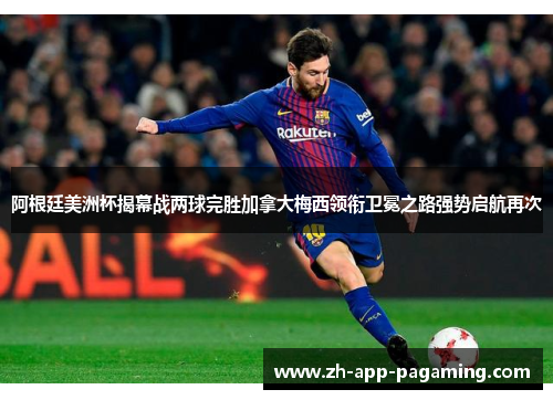 阿根廷美洲杯揭幕战两球完胜加拿大梅西领衔卫冕之路强势启航再次