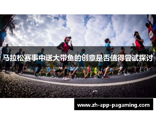 马拉松赛事中送大带鱼的创意是否值得尝试探讨