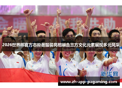 2026世界杯官方志愿者服装亮相融合三方文化元素展现多元风采 2026世界杯官方志愿者服装亮相融合三方文化元素展现多元风采